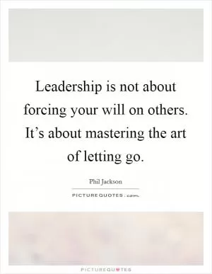 Leadership is not about forcing your will on others. It’s about mastering the art of letting go Picture Quote #1