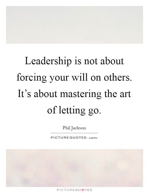 Leadership is not about forcing your will on others. It's about mastering the art of letting go. Picture Quote #1
