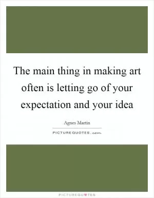 The main thing in making art often is letting go of your expectation and your idea Picture Quote #1