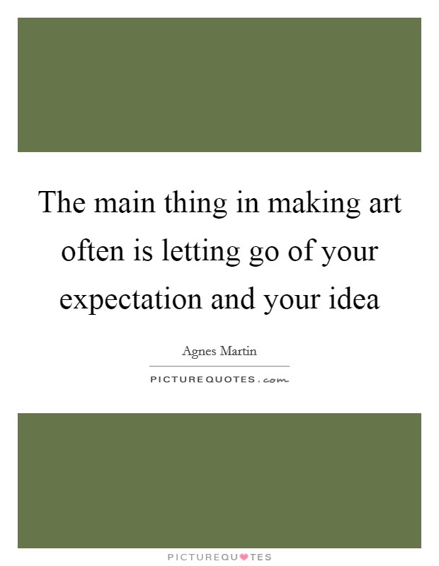 The main thing in making art often is letting go of your expectation and your idea Picture Quote #1