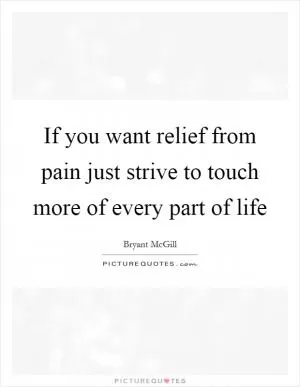 If you want relief from pain just strive to touch more of every part of life Picture Quote #1