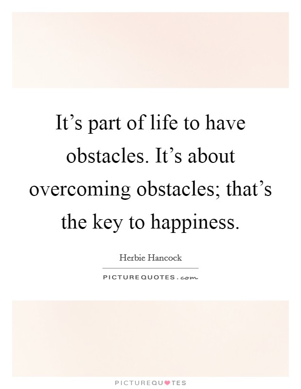 It's part of life to have obstacles. It's about overcoming obstacles; that's the key to happiness. Picture Quote #1