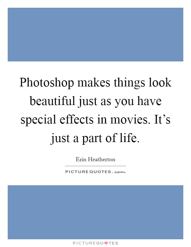 Photoshop makes things look beautiful just as you have special effects in movies. It's just a part of life. Picture Quote #1