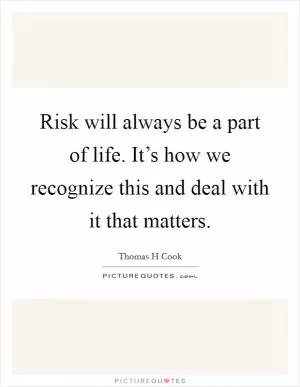 Risk will always be a part of life. It’s how we recognize this and deal with it that matters Picture Quote #1