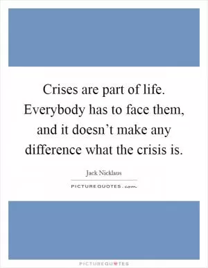 Crises are part of life. Everybody has to face them, and it doesn’t make any difference what the crisis is Picture Quote #1