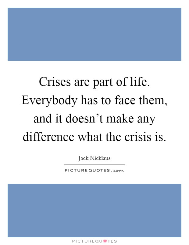 Crises are part of life. Everybody has to face them, and it doesn't make any difference what the crisis is. Picture Quote #1
