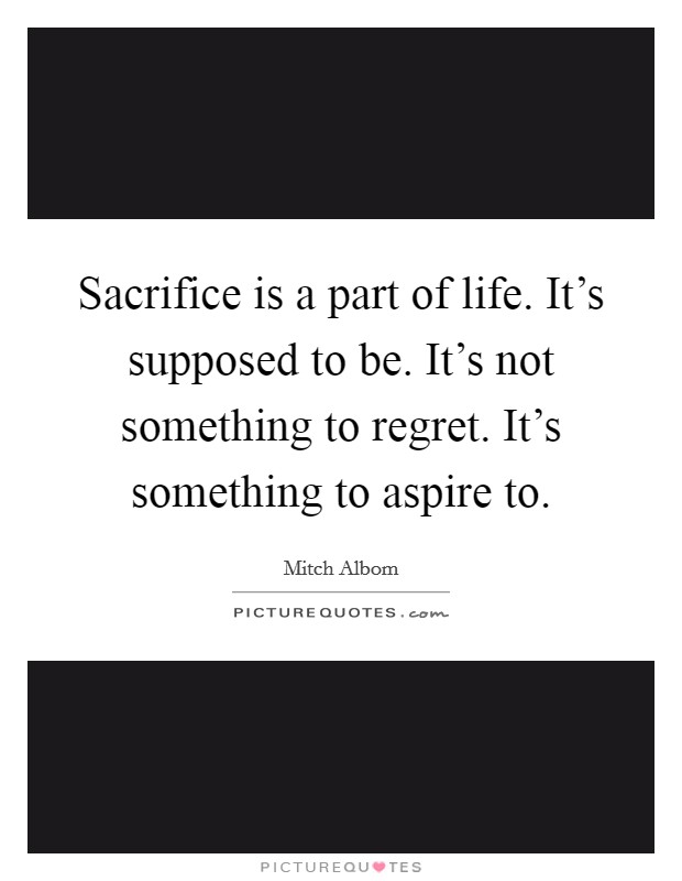Sacrifice is a part of life. It's supposed to be. It's not something to regret. It's something to aspire to. Picture Quote #1