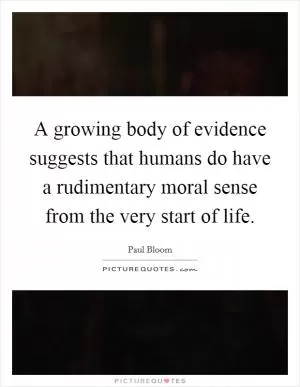 A growing body of evidence suggests that humans do have a rudimentary moral sense from the very start of life Picture Quote #1