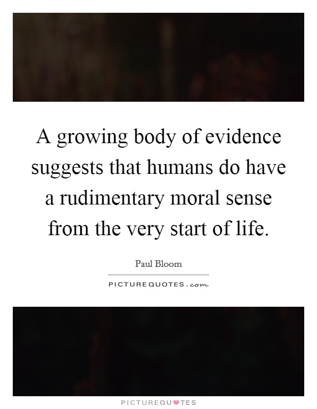 A growing body of evidence suggests that humans do have a rudimentary moral sense from the very start of life. Picture Quote #1