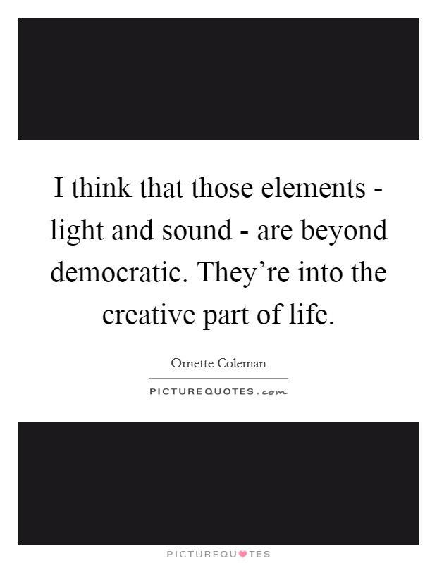 I think that those elements - light and sound - are beyond democratic. They're into the creative part of life. Picture Quote #1