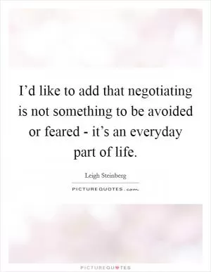 I’d like to add that negotiating is not something to be avoided or feared - it’s an everyday part of life Picture Quote #1