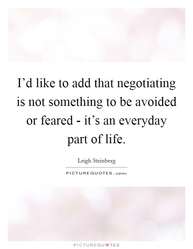 I'd like to add that negotiating is not something to be avoided or feared - it's an everyday part of life. Picture Quote #1