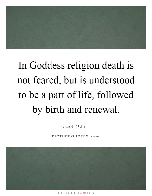 In Goddess religion death is not feared, but is understood to be a part of life, followed by birth and renewal. Picture Quote #1