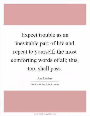 Expect trouble as an inevitable part of life and repeat to yourself; the most comforting words of all; this, too, shall pass Picture Quote #1