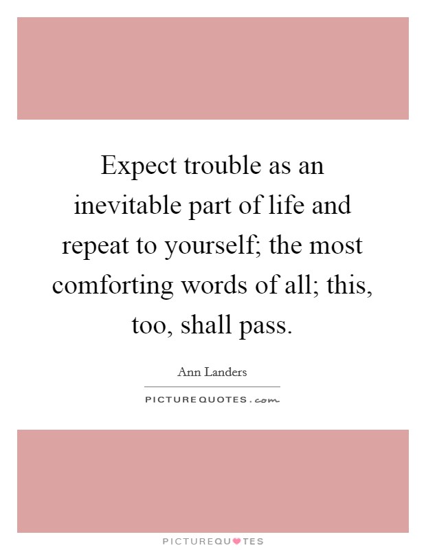 Expect trouble as an inevitable part of life and repeat to yourself; the most comforting words of all; this, too, shall pass. Picture Quote #1