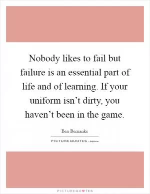 Nobody likes to fail but failure is an essential part of life and of learning. If your uniform isn’t dirty, you haven’t been in the game Picture Quote #1