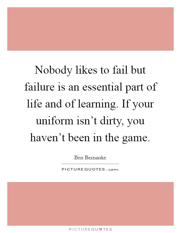 Nobody likes to fail but failure is an essential part of life and of learning. If your uniform isn't dirty, you haven't been in the game. Picture Quote #1