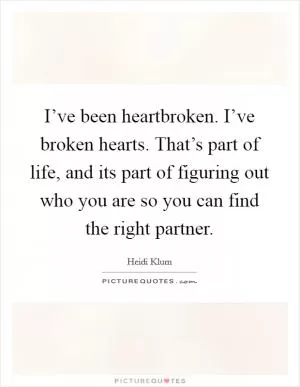 I’ve been heartbroken. I’ve broken hearts. That’s part of life, and its part of figuring out who you are so you can find the right partner Picture Quote #1