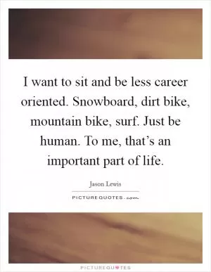 I want to sit and be less career oriented. Snowboard, dirt bike, mountain bike, surf. Just be human. To me, that’s an important part of life Picture Quote #1