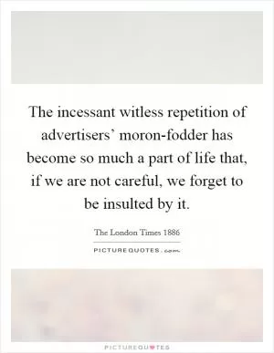The incessant witless repetition of advertisers’ moron-fodder has become so much a part of life that, if we are not careful, we forget to be insulted by it Picture Quote #1