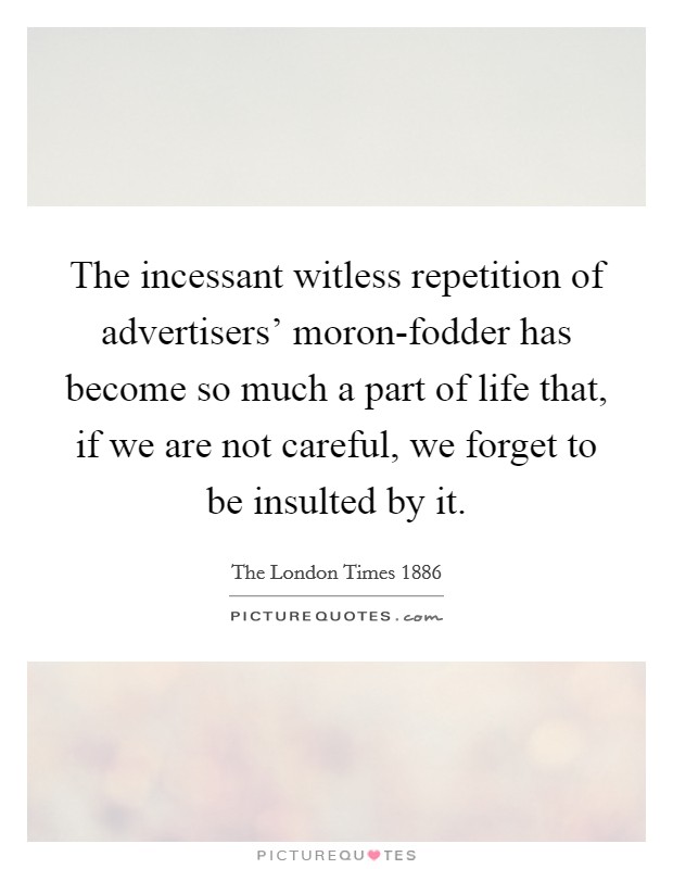 The incessant witless repetition of advertisers' moron-fodder has become so much a part of life that, if we are not careful, we forget to be insulted by it. Picture Quote #1