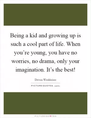 Being a kid and growing up is such a cool part of life. When you’re young, you have no worries, no drama, only your imagination. It’s the best! Picture Quote #1
