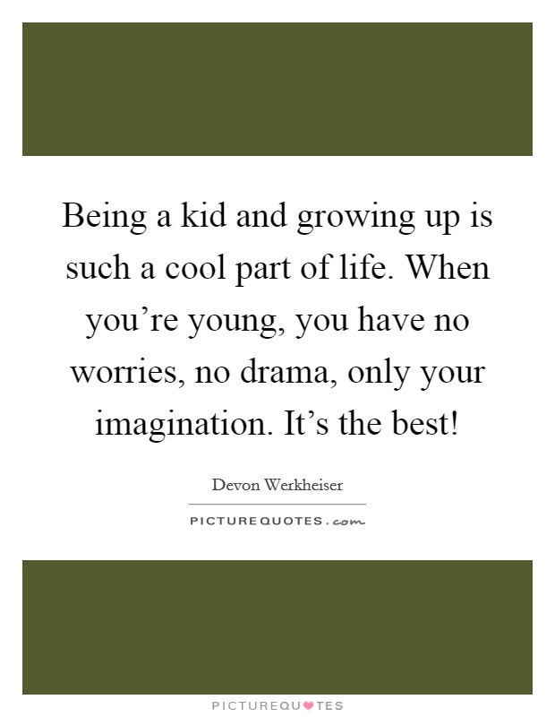 Being a kid and growing up is such a cool part of life. When you're young, you have no worries, no drama, only your imagination. It's the best! Picture Quote #1