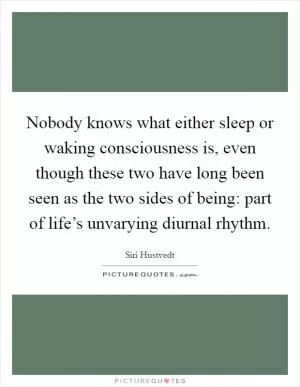 Nobody knows what either sleep or waking consciousness is, even though these two have long been seen as the two sides of being: part of life’s unvarying diurnal rhythm Picture Quote #1