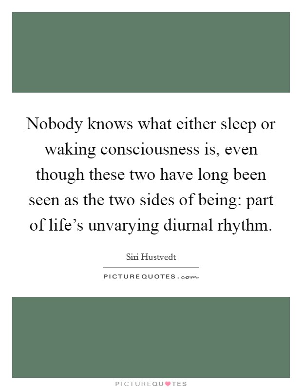Nobody knows what either sleep or waking consciousness is, even though these two have long been seen as the two sides of being: part of life's unvarying diurnal rhythm. Picture Quote #1