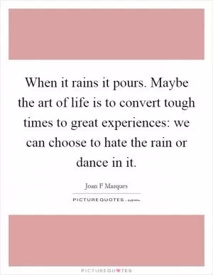 When it rains it pours. Maybe the art of life is to convert tough times to great experiences: we can choose to hate the rain or dance in it Picture Quote #1