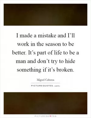 I made a mistake and I’ll work in the season to be better. It’s part of life to be a man and don’t try to hide something if it’s broken Picture Quote #1