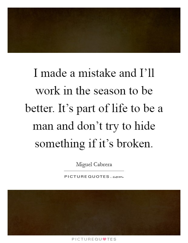 I made a mistake and I'll work in the season to be better. It's part of life to be a man and don't try to hide something if it's broken. Picture Quote #1