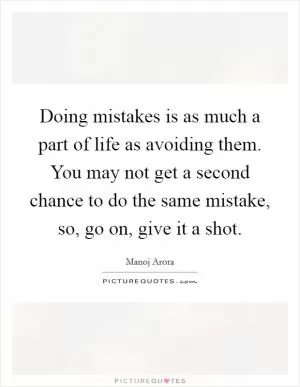 Doing mistakes is as much a part of life as avoiding them. You may not get a second chance to do the same mistake, so, go on, give it a shot Picture Quote #1