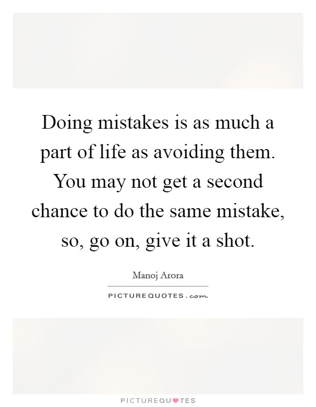 Doing mistakes is as much a part of life as avoiding them. You may not get a second chance to do the same mistake, so, go on, give it a shot. Picture Quote #1