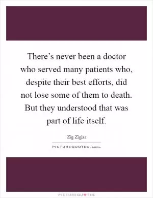 There’s never been a doctor who served many patients who, despite their best efforts, did not lose some of them to death. But they understood that was part of life itself Picture Quote #1