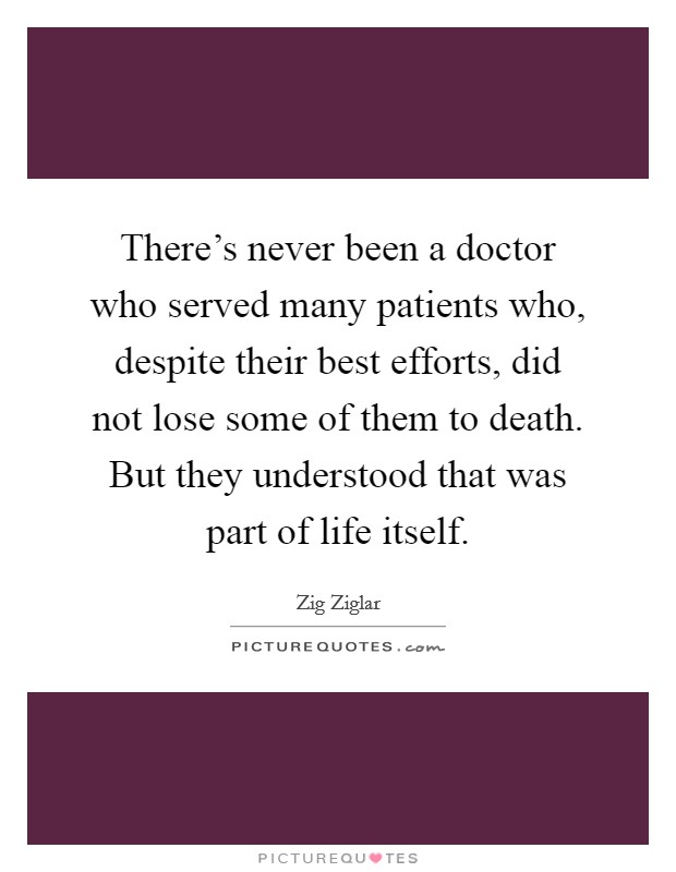 There's never been a doctor who served many patients who, despite their best efforts, did not lose some of them to death. But they understood that was part of life itself. Picture Quote #1