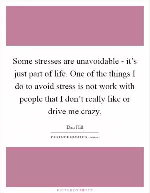 Some stresses are unavoidable - it’s just part of life. One of the things I do to avoid stress is not work with people that I don’t really like or drive me crazy Picture Quote #1
