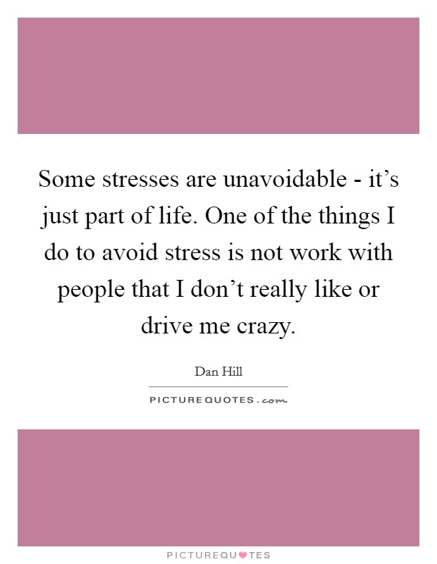 Some stresses are unavoidable - it's just part of life. One of the things I do to avoid stress is not work with people that I don't really like or drive me crazy. Picture Quote #1