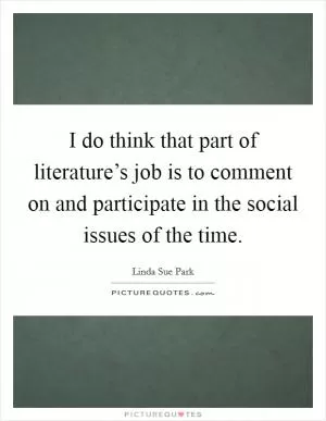 I do think that part of literature’s job is to comment on and participate in the social issues of the time Picture Quote #1
