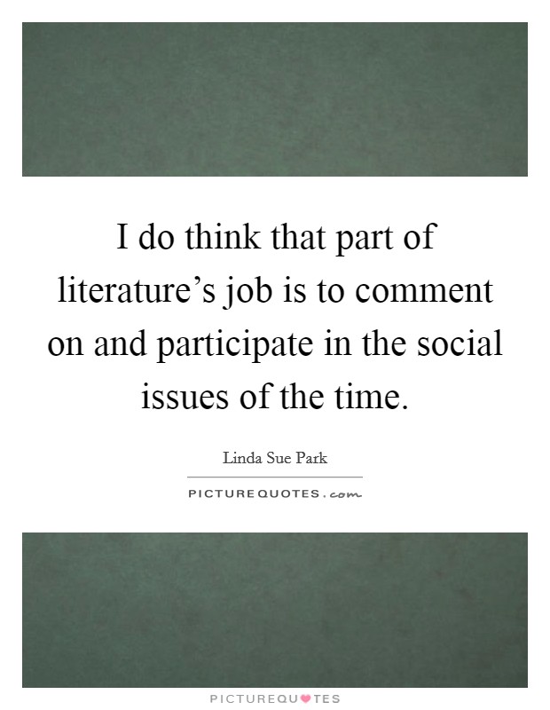 I do think that part of literature's job is to comment on and participate in the social issues of the time. Picture Quote #1