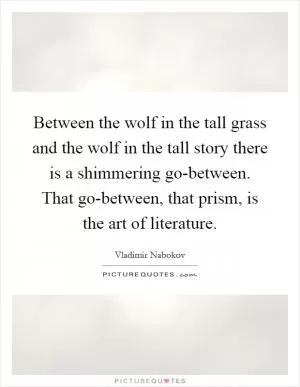 Between the wolf in the tall grass and the wolf in the tall story there is a shimmering go-between. That go-between, that prism, is the art of literature Picture Quote #1