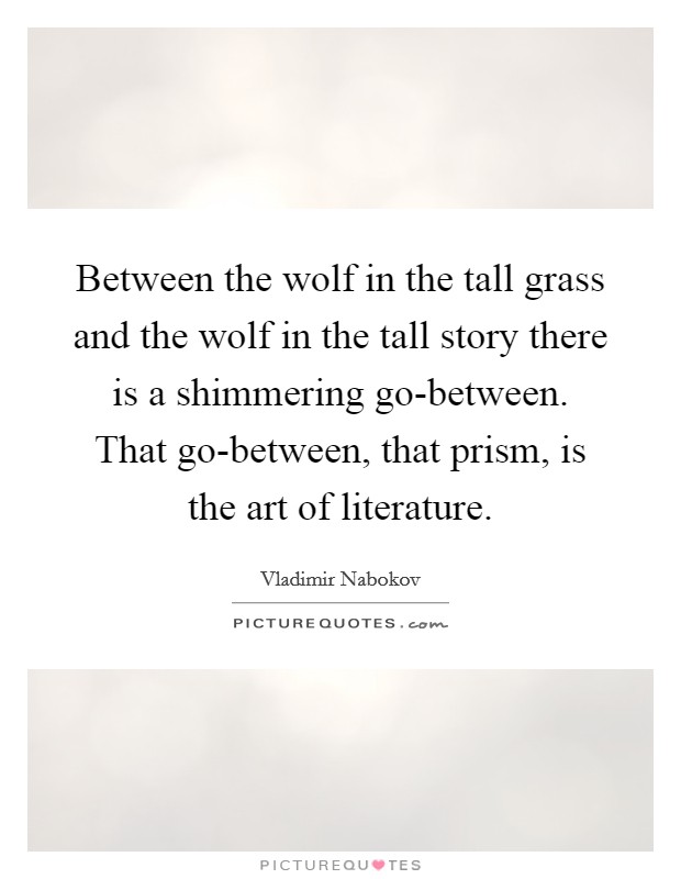 Between the wolf in the tall grass and the wolf in the tall story there is a shimmering go-between. That go-between, that prism, is the art of literature. Picture Quote #1