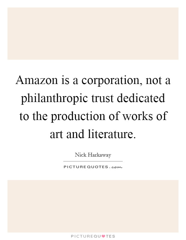 Amazon is a corporation, not a philanthropic trust dedicated to the production of works of art and literature. Picture Quote #1