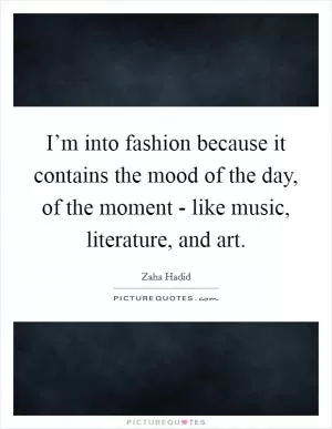 I’m into fashion because it contains the mood of the day, of the moment - like music, literature, and art Picture Quote #1