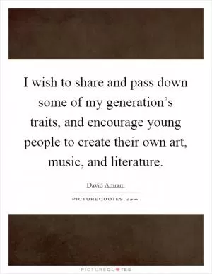 I wish to share and pass down some of my generation’s traits, and encourage young people to create their own art, music, and literature Picture Quote #1