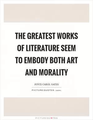 The greatest works of literature seem to embody both art and morality Picture Quote #1