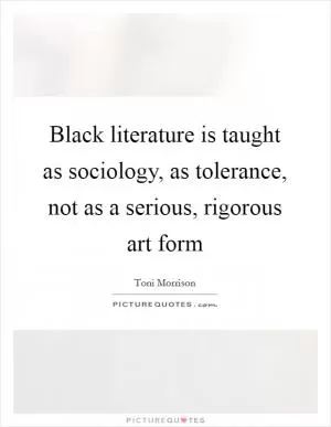 Black literature is taught as sociology, as tolerance, not as a serious, rigorous art form Picture Quote #1