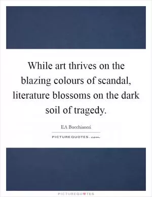While art thrives on the blazing colours of scandal, literature blossoms on the dark soil of tragedy Picture Quote #1