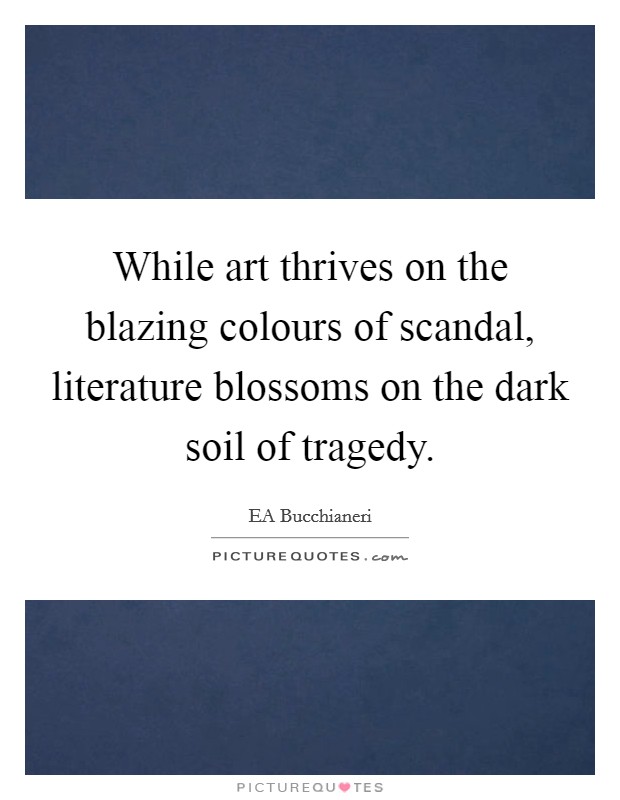 While art thrives on the blazing colours of scandal, literature blossoms on the dark soil of tragedy. Picture Quote #1