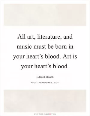 All art, literature, and music must be born in your heart’s blood. Art is your heart’s blood Picture Quote #1